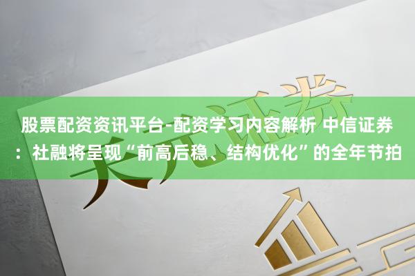 股票配资资讯平台-配资学习内容解析 中信证券：社融将呈现“前高后稳、结构优化”的全年节拍