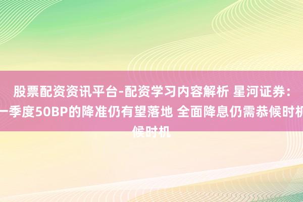 股票配资资讯平台-配资学习内容解析 星河证券：一季度50BP的降准仍有望落地 全面降息仍需恭候时机