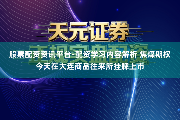 股票配资资讯平台-配资学习内容解析 焦煤期权今天在大连商品往来所挂牌上市