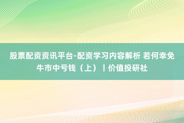 股票配资资讯平台-配资学习内容解析 若何幸免牛市中亏钱（上）丨价值投研社