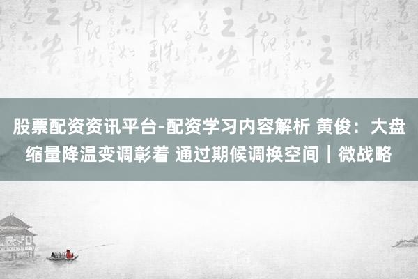 股票配资资讯平台-配资学习内容解析 黄俊：大盘缩量降温变调彰着 通过期候调换空间｜微战略