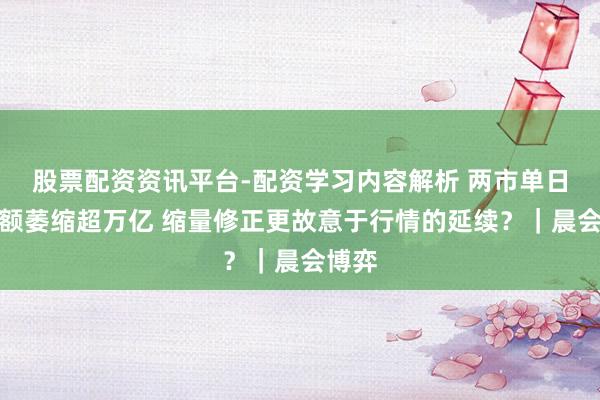 股票配资资讯平台-配资学习内容解析 两市单日成交额萎缩超万亿 缩量修正更故意于行情的延续？｜晨会博弈