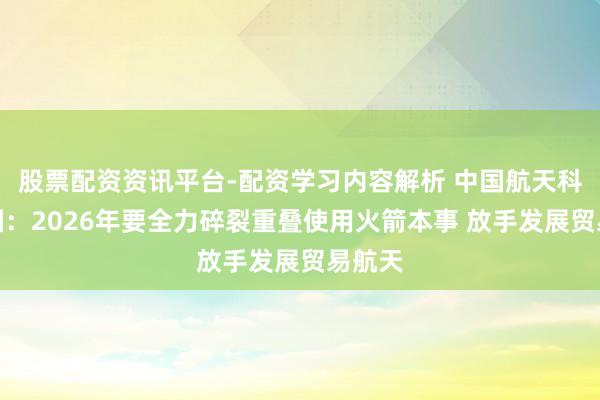 股票配资资讯平台-配资学习内容解析 中国航天科技集团：2026年要全力碎裂重叠使用火箭本事 放手发展贸易航天