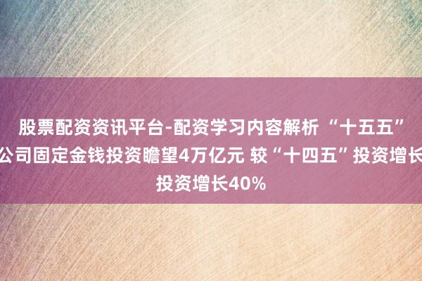 股票配资资讯平台-配资学习内容解析 “十五五”国网公司固定金钱投资瞻望4万亿元 较“十四五”投资增长40%
