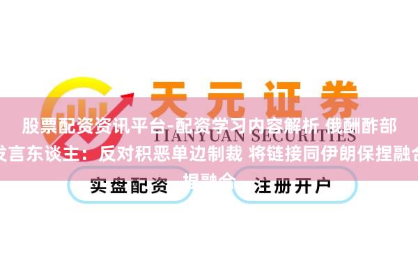 股票配资资讯平台-配资学习内容解析 俄酬酢部发言东谈主：反对积恶单边制裁 将链接同伊朗保捏融合