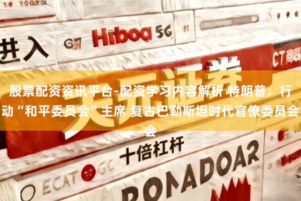 股票配资资讯平台-配资学习内容解析 特朗普：行动“和平委员会”主席 复古巴勒斯坦时代官僚委员会