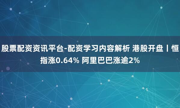 股票配资资讯平台-配资学习内容解析 港股开盘丨恒指涨0.64% 阿里巴巴涨逾2%