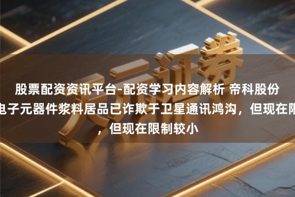 股票配资资讯平台-配资学习内容解析 帝科股份：部分电子元器件浆料居品已诈欺于卫星通讯鸿沟，但现在限制较小