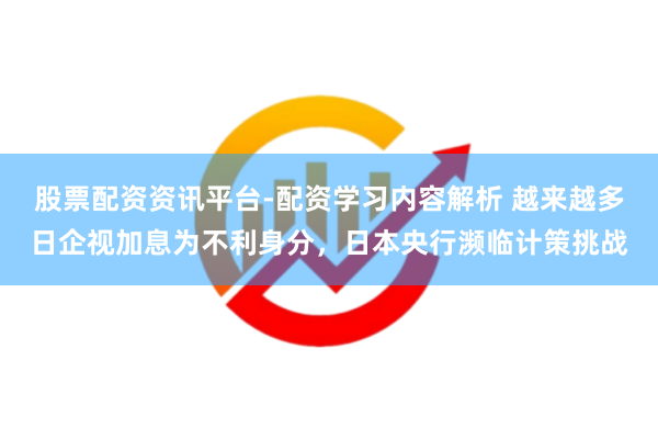 股票配资资讯平台-配资学习内容解析 越来越多日企视加息为不利身分,日本央行濒临计策挑战