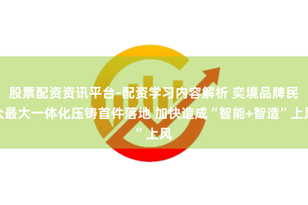 股票配资资讯平台-配资学习内容解析 奕境品牌民众最大一体化压铸首件落地 加快造成“智能+智造”上风