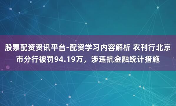 股票配资资讯平台-配资学习内容解析 农刊行北京市分行被罚94.19万，涉违抗金融统计措施