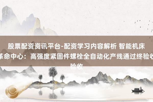 股票配资资讯平台-配资学习内容解析 智能机床革命中心：高强度紧固件螺栓全自动化产线通过终验收