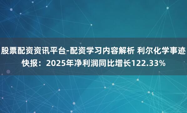 股票配资资讯平台-配资学习内容解析 利尔化学事迹快报：2025年净利润同比增长122.33%