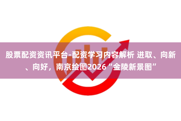 股票配资资讯平台-配资学习内容解析 进取、向新、向好，南京绘图2026“金陵新景图”