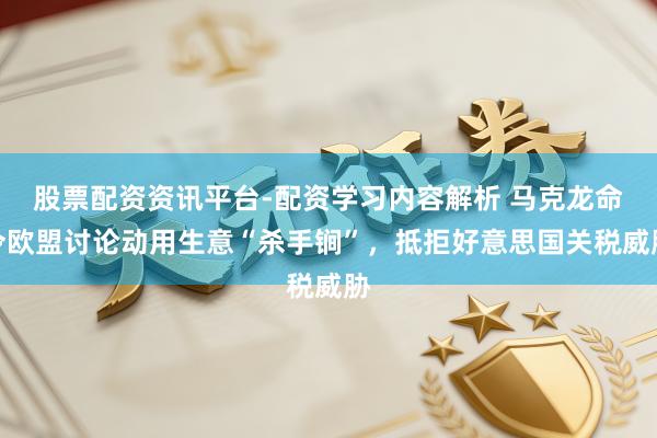股票配资资讯平台-配资学习内容解析 马克龙命令欧盟讨论动用生意“杀手锏”，抵拒好意思国关税威胁