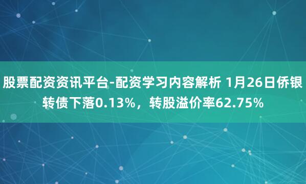 股票配资资讯平台-配资学习内容解析 1月26日侨银转债下落0.13%，转股溢价率62.75%
