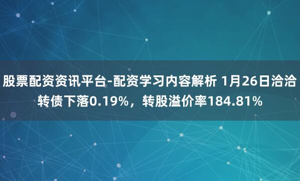 股票配资资讯平台-配资学习内容解析 1月26日洽洽转债下落0.19%，转股溢价率184.81%