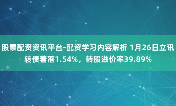 股票配资资讯平台-配资学习内容解析 1月26日立讯转债着落1.54%，转股溢价率39.89%
