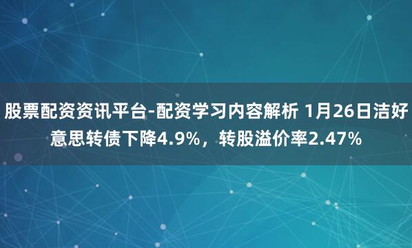 股票配资资讯平台-配资学习内容解析 1月26日洁好意思转债下降4.9%，转股溢价率2.47%