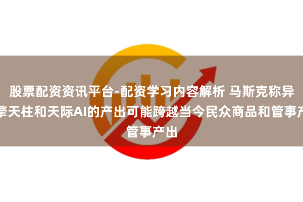 股票配资资讯平台-配资学习内容解析 马斯克称异日擎天柱和天际AI的产出可能跨越当今民众商品和管事产出