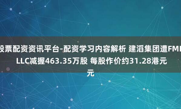 股票配资资讯平台-配资学习内容解析 建滔集团遭FMR LLC减握463.35万股 每股作价约31.28港元