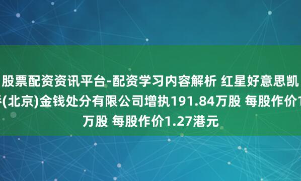 股票配资资讯平台-配资学习内容解析 红星好意思凯龙获仁桥(北京)金钱处分有限公司增执191.84万股 每股作价1.27港元