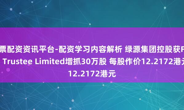股票配资资讯平台-配资学习内容解析 绿源集团控股获Futu Trustee Limited增抓30万股 每股作价12.2172港元