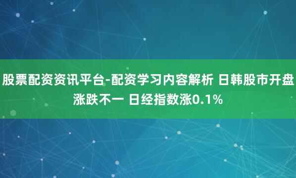 股票配资资讯平台-配资学习内容解析 日韩股市开盘涨跌不一 日经指数涨0.1%