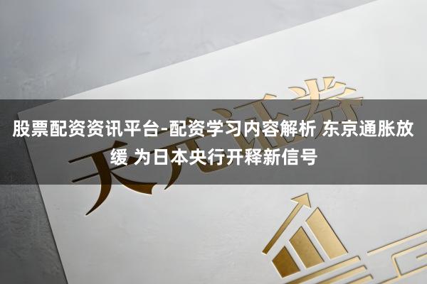 股票配资资讯平台-配资学习内容解析 东京通胀放缓 为日本央行开释新信号