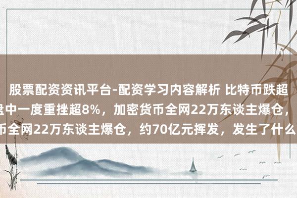 股票配资资讯平台-配资学习内容解析 比特币跌超5%，以太坊、狗狗币盘中一度重挫超8%，加密货币全网22万东谈主爆仓，约70亿元挥发，发生了什么？