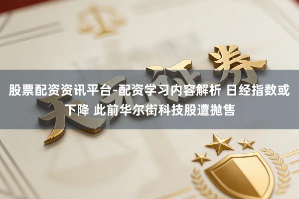 股票配资资讯平台-配资学习内容解析 日经指数或下降 此前华尔街科技股遭抛售
