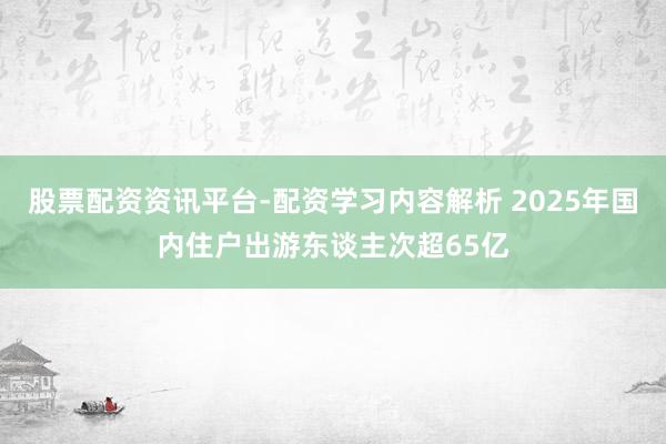 股票配资资讯平台-配资学习内容解析 2025年国内住户出游东谈主次超65亿