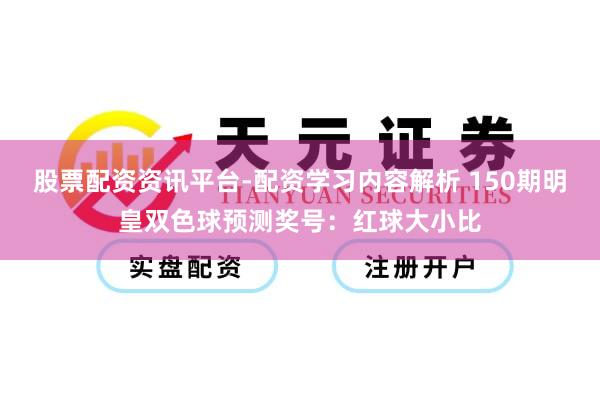 股票配资资讯平台-配资学习内容解析 150期明皇双色球预测奖号：红球大小比