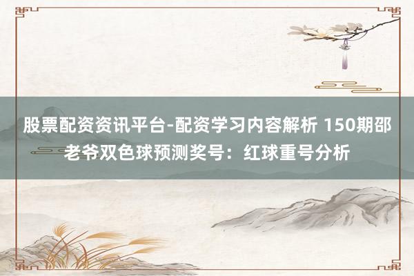 股票配资资讯平台-配资学习内容解析 150期邵老爷双色球预测奖号：红球重号分析