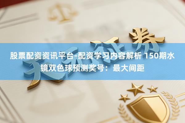 股票配资资讯平台-配资学习内容解析 150期水镜双色球预测奖号：最大间距