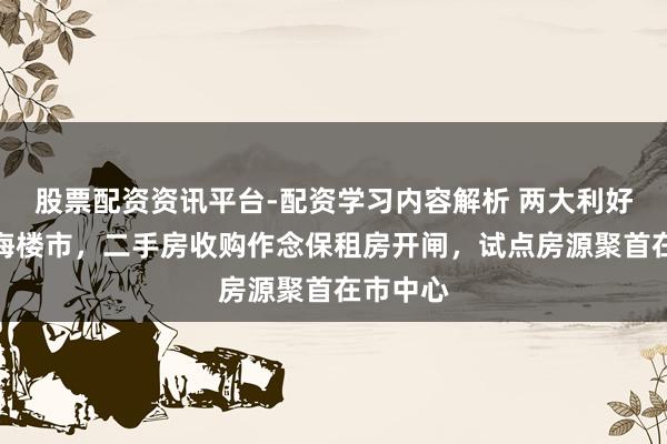 股票配资资讯平台-配资学习内容解析 两大利好落地上海楼市，二手房收购作念保租房开闸，试点房源聚首在市中心