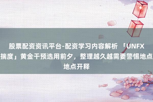 股票配资资讯平台-配资学习内容解析 「UNFX下周揣度」黄金干预选用前夕，整理越久越需要警惕地点开释