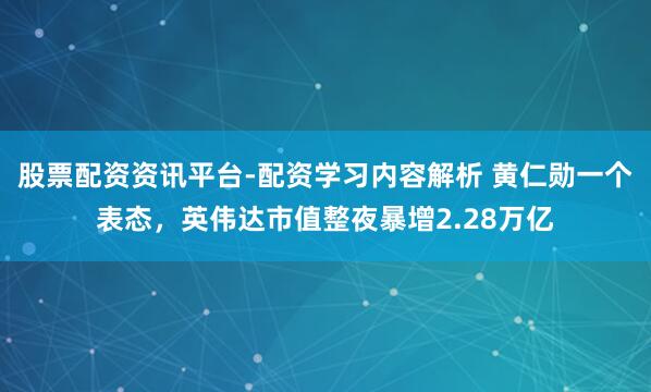 股票配资资讯平台-配资学习内容解析 黄仁勋一个表态，英伟达市值整夜暴增2.28万亿