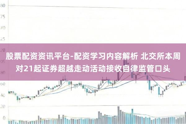 股票配资资讯平台-配资学习内容解析 北交所本周对21起证券超越走动活动接收自律监管口头