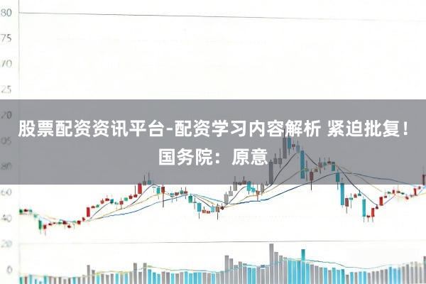 股票配资资讯平台-配资学习内容解析 紧迫批复！国务院：原意