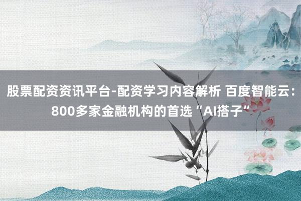 股票配资资讯平台-配资学习内容解析 百度智能云：800多家金融机构的首选“AI搭子”