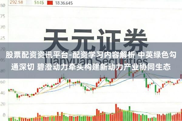 股票配资资讯平台-配资学习内容解析 中英绿色勾通深切 碧澄动力牵头构建新动力产业协同生态