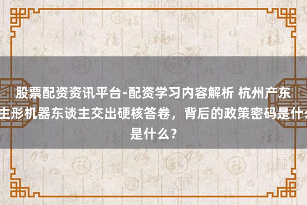 股票配资资讯平台-配资学习内容解析 杭州产东谈主形机器东谈主交出硬核答卷，背后的政策密码是什么？