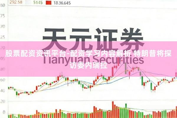 股票配资资讯平台-配资学习内容解析 特朗普将探访委内瑞拉