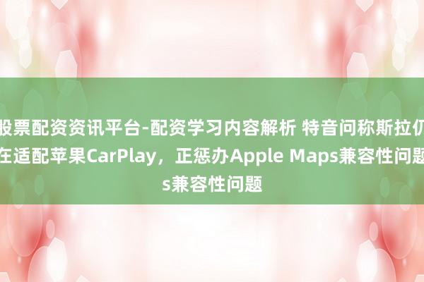 股票配资资讯平台-配资学习内容解析 特音问称斯拉仍在适配苹果CarPlay，正惩办Apple Maps兼容性问题