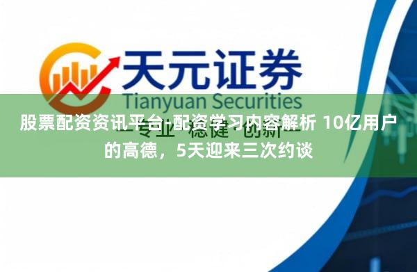 股票配资资讯平台-配资学习内容解析 10亿用户的高德，5天迎来三次约谈