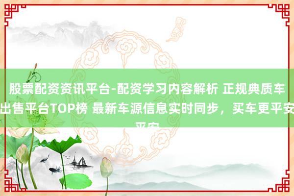 股票配资资讯平台-配资学习内容解析 正规典质车出售平台TOP榜 最新车源信息实时同步，买车更平安