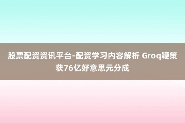 股票配资资讯平台-配资学习内容解析 Groq鞭策获76亿好意思元分成