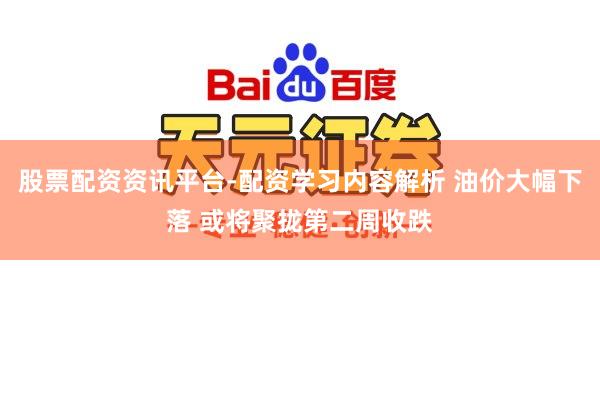 股票配资资讯平台-配资学习内容解析 油价大幅下落 或将聚拢第二周收跌