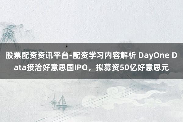 股票配资资讯平台-配资学习内容解析 DayOne Data接洽好意思国IPO，拟募资50亿好意思元